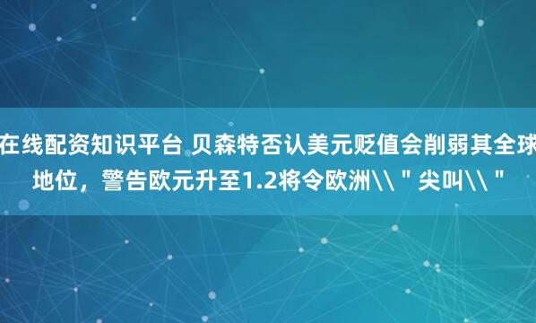 在线配资知识平台 贝森特否认美元贬值会削弱其全球地位，警告欧元升至1.2将令欧洲\＂尖叫\＂