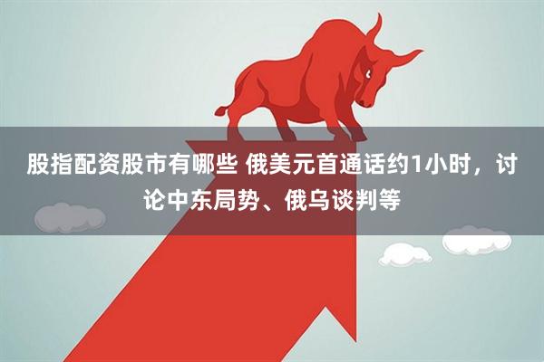 股指配资股市有哪些 俄美元首通话约1小时，讨论中东局势、俄乌谈判等