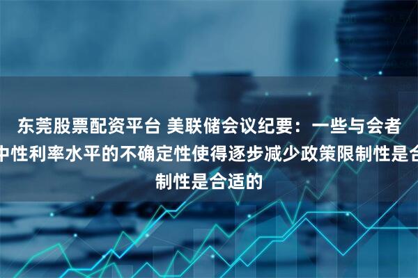 东莞股票配资平台 美联储会议纪要：一些与会者认为中性利率水平的不确定性使得逐步减少政策限制性是合适的