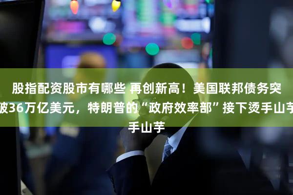 股指配资股市有哪些 再创新高！美国联邦债务突破36万亿美元，特朗普的“政府效率部”接下烫手山芋