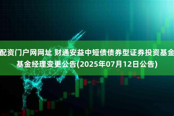 配资门户网网址 财通安益中短债债券型证券投资基金基金经理变更公告(2025年07月12日公告)