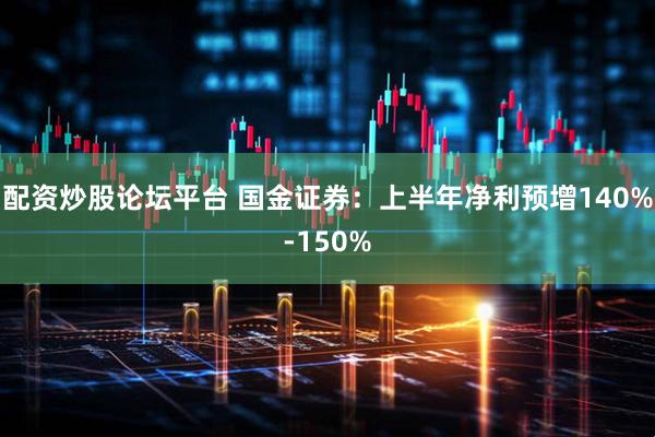 配资炒股论坛平台 国金证券：上半年净利预增140%-150%