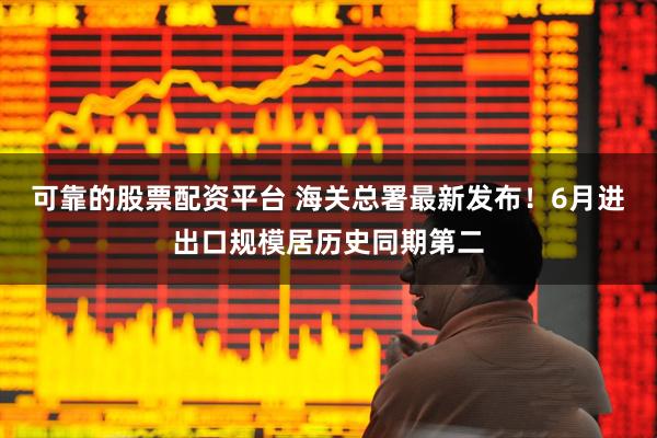 可靠的股票配资平台 海关总署最新发布！6月进出口规模居历史同期第二