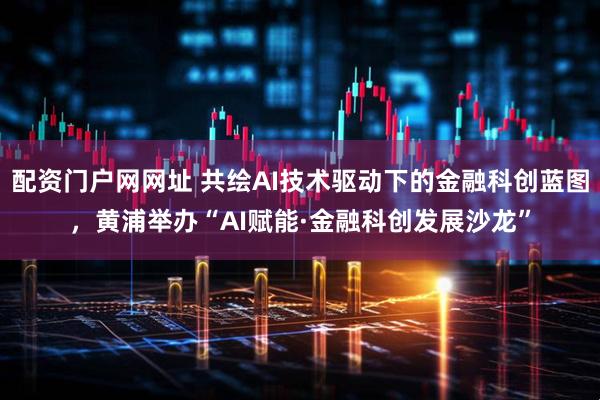 配资门户网网址 共绘AI技术驱动下的金融科创蓝图，黄浦举办“AI赋能·金融科创发展沙龙”