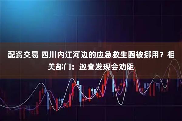 配资交易 四川内江河边的应急救生圈被挪用？相关部门：巡查发现会劝阻