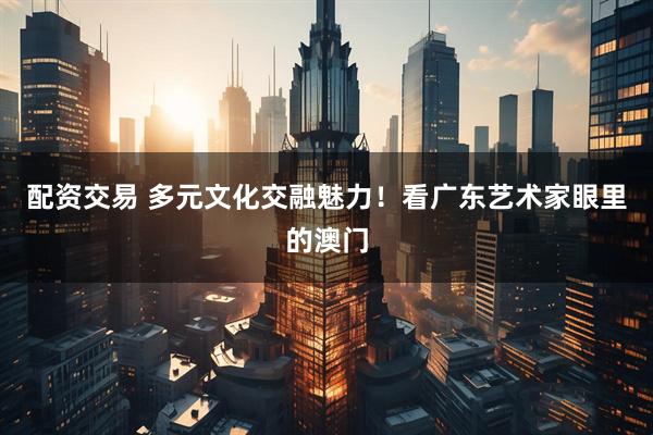 配资交易 多元文化交融魅力！看广东艺术家眼里的澳门