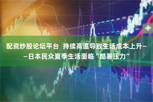 配资炒股论坛平台  持续高温导致生活成本上升——日本民众夏季生活面临“酷暑压力”