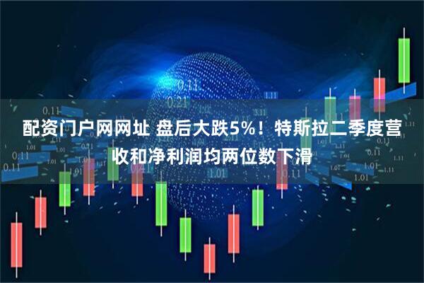 配资门户网网址 盘后大跌5%！特斯拉二季度营收和净利润均两位数下滑