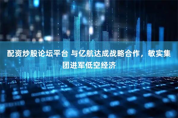 配资炒股论坛平台 与亿航达成战略合作，敏实集团进军低空经济
