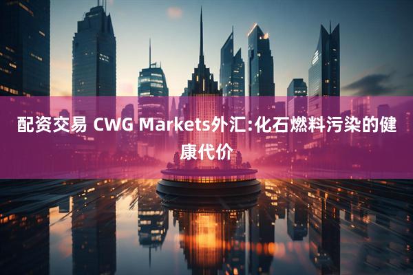 配资交易 CWG Markets外汇:化石燃料污染的健康代价