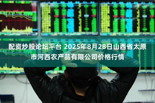 配资炒股论坛平台 2025年8月28日山西省太原市河西农产品有限公司价格行情