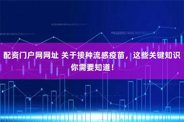 配资门户网网址 关于接种流感疫苗，这些关键知识你需要知道！