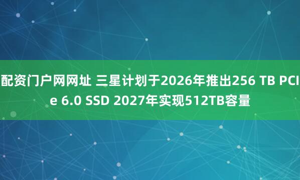 配资门户网网址 三星计划于2026年推出256 TB PCIe 6.0 SSD 2027年实现512TB容量