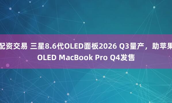 配资交易 三星8.6代OLED面板2026 Q3量产，助苹果OLED MacBook Pro Q4发售