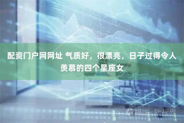 配资门户网网址 气质好，很漂亮，日子过得令人羡慕的四个星座女
