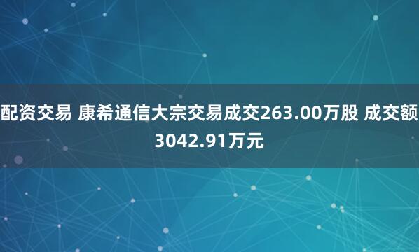 配资交易 康希通信大宗交易成交263.00万股 成交额3042.91万元
