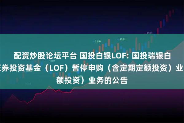 配资炒股论坛平台 国投白银LOF: 国投瑞银白银期货证券投资基金（LOF）暂停申购（含定期定额投资）业务的公告
