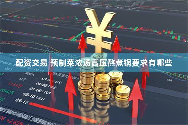 配资交易 预制菜浓汤高压熬煮锅要求有哪些