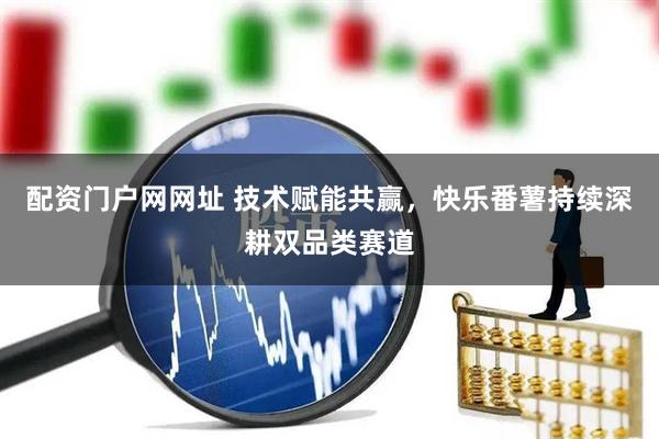 配资门户网网址 技术赋能共赢，快乐番薯持续深耕双品类赛道