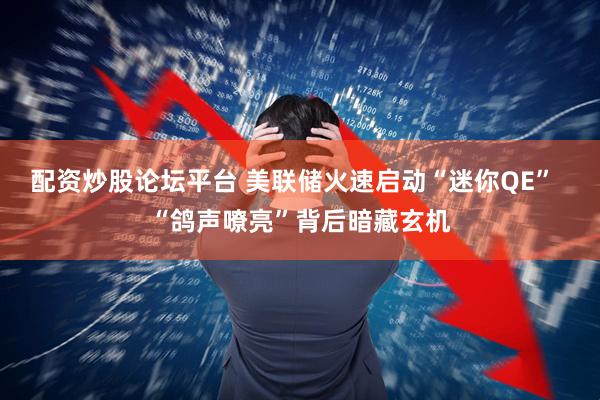 配资炒股论坛平台 美联储火速启动“迷你QE”  “鸽声嘹亮”背后暗藏玄机