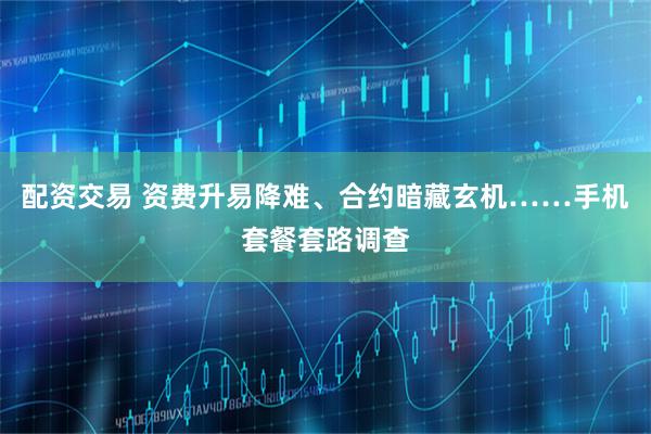 配资交易 资费升易降难、合约暗藏玄机……手机套餐套路调查