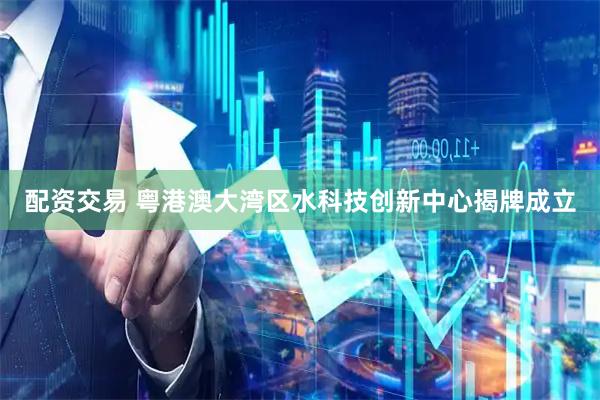 配资交易 粤港澳大湾区水科技创新中心揭牌成立