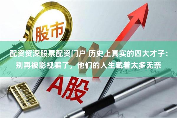 配资资深股票配资门户 历史上真实的四大才子：别再被影视骗了，他们的人生藏着太多无奈