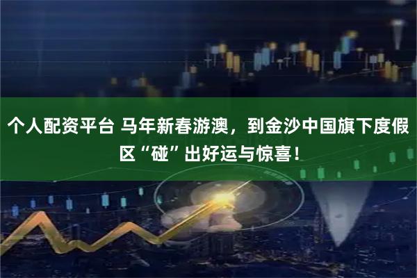 个人配资平台 马年新春游澳，到金沙中国旗下度假区“碰”出好运与惊喜！