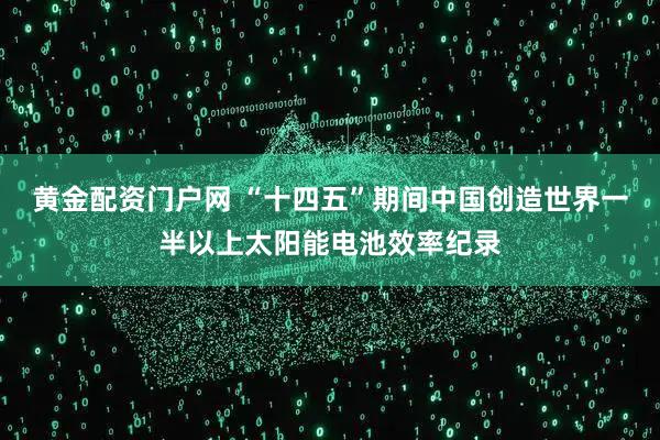 黄金配资门户网 “十四五”期间中国创造世界一半以上太阳能电池效率纪录
