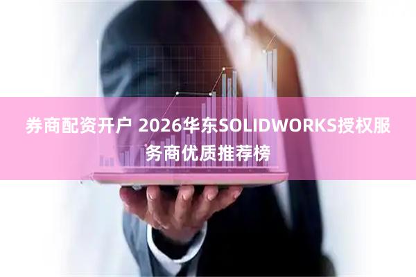 券商配资开户 2026华东SOLIDWORKS授权服务商优质推荐榜