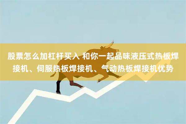 股票怎么加杠杆买入 和你一起品味液压式热板焊接机、伺服热板焊接机、气动热板焊接机优势