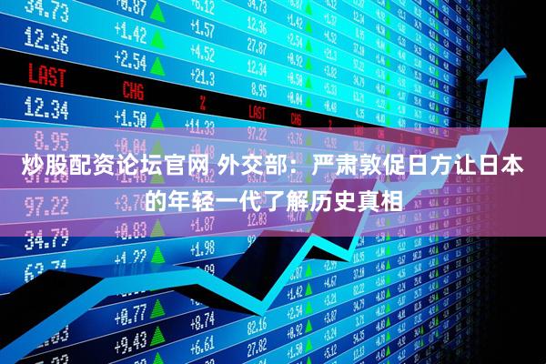 炒股配资论坛官网 外交部：严肃敦促日方让日本的年轻一代了解历史真相