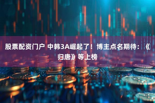 股票配资门户 中韩3A崛起了！博主点名期待：《归唐》等上榜