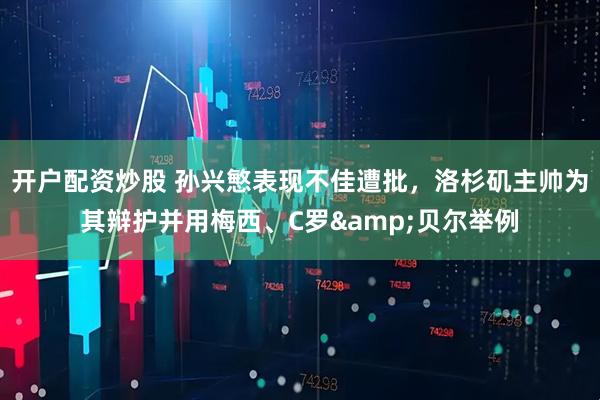 开户配资炒股 孙兴慜表现不佳遭批，洛杉矶主帅为其辩护并用梅西、C罗&贝尔举例