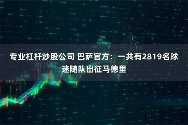 专业杠杆炒股公司 巴萨官方：一共有2819名球迷随队出征马德里