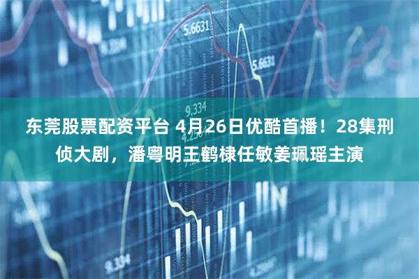 东莞股票配资平台 4月26日优酷首播！28集刑侦大剧，潘粤明王鹤棣任敏姜珮瑶主演