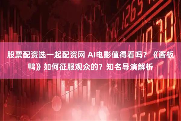 股票配资选一起配资网 AI电影值得看吗？《酱板鸭》如何征服观众的？知名导演解析