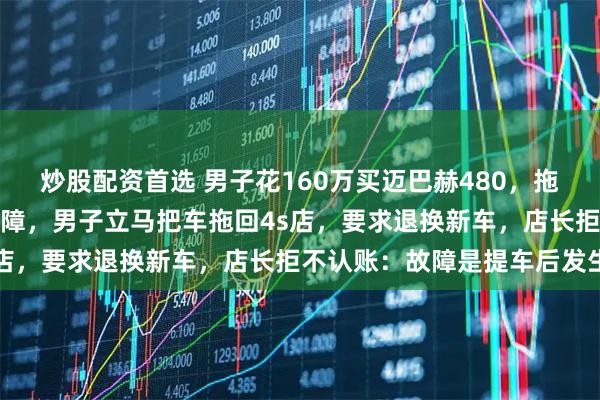 炒股配资首选 男子花160万买迈巴赫480，拖车运回江苏发现车门锁故障，男子立马把车拖回4s店，要求退换新车，店长拒不认账：故障是提车后发生