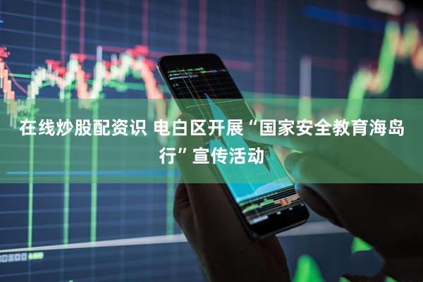 在线炒股配资识 电白区开展“国家安全教育海岛行”宣传活动